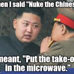 A breakdown in communication! | When I said "Nuke the Chinese," I meant, "Put the take-out in the microwave." | image tagged in hungry kim jong un,memes | made w/ Imgflip meme maker