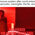 YOU PICKED THE WRONG HOUSE FOOL- | my immune system after covid enters and i survived polio, meningitis, the flu, and mrsa; YOU PICKED THE WRONG HOUSE FOOL | image tagged in you picked the wrong house fool,covid,immune system,covid-19,funny memes | made w/ Imgflip meme maker