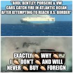 America Beats Import | "AUDI, BENTLEY, PORSCHE & VW CARS CATCH FIRE IN ATLANTIC OCEAN AFTER ATTEMPTING TO REACH U.S. BORDER"; EXACTLY 👏🏻 WHY 👏🏻 I 👏🏻 DON'T 👏🏻 AND WILL NEVER 👏🏻 BUY 👏🏻 FOREIGN | image tagged in america beats import,moparornocar | made w/ Imgflip meme maker