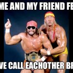 Hell yeah brother | WHAT ME AND MY FRIEND FEEL LIKE; WHEN WE CALL EACHOTHER BROTHER | image tagged in hulk hogan macho man randy savage excited | made w/ Imgflip meme maker