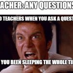 and it gets pretty "fun" when I ask my chemistry teacher a question... | TEACHER: ANY QUESTIONS? ALSO TEACHERS WHEN YOU ASK A QUESTION:; HAVE YOU BEEN SLEEPING THE WHOLE TIME?! | image tagged in khan | made w/ Imgflip meme maker