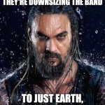 Breaking up the band | WHEN YOUR CREW TELLS YOU THEY'RE DOWNSIZING THE BAND; TO JUST EARTH, WIND, AND FIRE | image tagged in angry aquaman | made w/ Imgflip meme maker