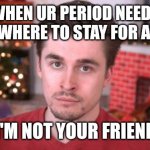 Not your friend | WHEN UR PERIOD NEEDS SOMEWHERE TO STAY FOR A WEEK; I'M NOT YOUR FRIEND | image tagged in not your friend | made w/ Imgflip meme maker