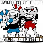 mugman sus | IMAGINE BEING DUMB ENOUGH... TO MAKE A DEAL WITH THE ACTUAL DEVIL COULD NOT BE ME | image tagged in cuphead | made w/ Imgflip meme maker