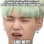 #BTSMEMES | GIRLS MY AGE ARE GOING TO KOREA, GOING TO CONCERTS, MEETING THEIR IDOLS, ETC AND HERE I AM STILL TRYING TO OWN A FREAKING PHONE !!! LIKE WTF! | image tagged in seriously wtf | made w/ Imgflip meme maker