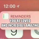 Quick reminder! | AND INCREDIBLY AMAZING; YOU’RE LOVED | image tagged in reminder notification,wholesome | made w/ Imgflip meme maker