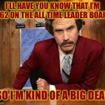 ron burgundy | I’LL HAVE YOU KNOW THAT I’M # 62 ON THE ALL TIME LEADER BOARD; SO I’M KIND OF A BIG DEAL | image tagged in ron burgundy,meanwhile on imgflip,imgflip humor,imgflip pro,imgflip news,true story | made w/ Imgflip meme maker
