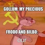 literally every scene with Gollum with Frodo or Bilbo in a cave | GOLLUM: MY PRECIOUS FRODO AND BILBO: our | image tagged in communist bugs bunny,lord of the rings | made w/ Imgflip meme maker