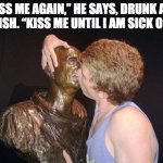 The statue didn't say no though... | “KISS ME AGAIN,” HE SAYS, DRUNK AND FOOLISH. “KISS ME UNTIL I AM SICK OF IT.” | image tagged in drunk at the museum,kiss,drinking,drunk | made w/ Imgflip meme maker