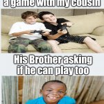 When You Split Screen at your cousins | Me trying to play a game with my cousin; His Brother asking if he can play too | image tagged in blank paper for texts | made w/ Imgflip meme maker