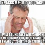 headache | SOMEONE ASKS ME: "DID YOU TAKE IT???? I WILL BE LIKE: TAKE WHAT? OH, THE PAIN MEDICATION FOR THE HEADACHE OF A LECTURE I'M ABOUT TO GET FROM | image tagged in headache | made w/ Imgflip meme maker