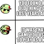 You're still as beautiful as the day I lost you | YOU FOUND AN OLD THING YOU LOST YEARS AGO; IT WAS THAT GAME YOU USED TO PLAY AS A KID | image tagged in normal fliqpy into happy fliqpy,games | made w/ Imgflip meme maker