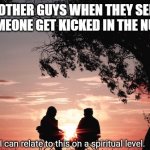 Relatable | OTHER GUYS WHEN THEY SEE SOMEONE GET KICKED IN THE NUTS. | image tagged in i can relate to this on a spiritual level | made w/ Imgflip meme maker