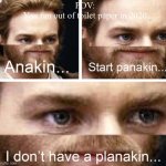 Panicking With Out A Planakin | POV:
You ran out of toilet paper in 2020 | image tagged in anakin i don't have a planakin | made w/ Imgflip meme maker