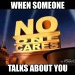 no one cares | WHEN SOMEONE; TALKS ABOUT YOU | image tagged in no one cares | made w/ Imgflip meme maker
