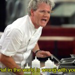 Gordan Ramsay What in the World is Wrong With You meme