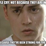 Johnny Depp quote | PEOPLE CRY, NOT BECAUSE THEY ARE WEAK. IT IS BECAUSE THEY’VE BEEN STRONG FOR TOO LONG. | image tagged in johnny depp | made w/ Imgflip meme maker