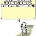 Clippy BLANK BOX | IT LOOKS LIKE THE RUSSIANS ARE INVADING THE UKRAINE.  WOULD YOU LIKE HELP WITH THAT? | image tagged in clippy blank box | made w/ Imgflip meme maker