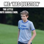 That box is my only friend | ME: *HAS QUESTION*; THE LITTLE WHITE GOOGLE BOX: | image tagged in the expert,memes,google,google search,why are you reading this,funny | made w/ Imgflip meme maker