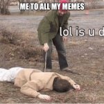 Lol is u ded | ME TO ALL MY MEMES | image tagged in lol is u ded,memes,funny memes,one does not simply | made w/ Imgflip meme maker