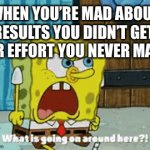 Effortless results | WHEN YOU’RE MAD ABOUT RESULTS YOU DIDN’T GET, FOR EFFORT YOU NEVER MADE | image tagged in gifs,spongebob | made w/ Imgflip video-to-gif maker