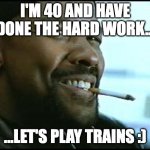 I'm 40 and have done the hard work...let's play trains | I'M 40 AND HAVE DONE THE HARD WORK... ...LET'S PLAY TRAINS :) | image tagged in denzel,i like trains,trains,middle age | made w/ Imgflip meme maker