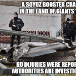 land of giants, soyuz booster | A SOYUZ BOOSTER CRASHED IN THE LAND OF GIANTS TODAY; NO INJURIES WERE REPORTED, AUTHORITIES ARE INVESTIGATING | image tagged in land of giants soyuz booster | made w/ Imgflip meme maker