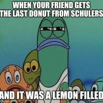 LOL | WHEN YOUR FRIEND GETS THE LAST DONUT FROM SCHULERS AND IT WAS A LEMON FILLED | image tagged in spongebob | made w/ Imgflip meme maker