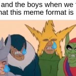 me and the boys sad | me and the boys when we find out that this meme format is dead | image tagged in me and the boys sad | made w/ Imgflip meme maker