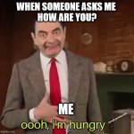 Mr Bean im hungry | WHEN SOMEONE ASKS ME 
HOW ARE YOU? ME | image tagged in mr bean im hungry | made w/ Imgflip meme maker