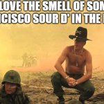 the gas | I LOVE THE SMELL OF SOME SAN FRANCISCO SOUR D' IN THE MORNING | image tagged in apocalypse now napalm,apocalypse now,apocalypse,apocalypse bingo | made w/ Imgflip meme maker