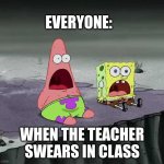 surprised SpongeBob and Patrick | EVERYONE:; WHEN THE TEACHER SWEARS IN CLASS | image tagged in surprised spongebob and patrick | made w/ Imgflip meme maker