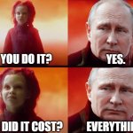 Gamora asks Putin. | YES. DID YOU DO IT? WHAT DID IT COST? EVERYTHING. | image tagged in what did it cost with putin,memes,meme,funny memes,funny meme,vladimir putin | made w/ Imgflip meme maker