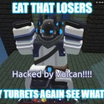 See what happens | EAT THAT LOSERS; BREAK MY TURRETS AGAIN SEE WHAT HAPPENS | image tagged in hacked by vulcan | made w/ Imgflip meme maker