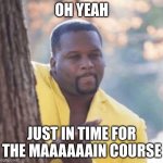 he's just in time | OH YEAH JUST IN TIME FOR THE MAAAAAAIN COURSE | image tagged in licking lips | made w/ Imgflip meme maker
