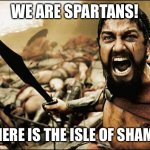 Isle of Shame | WE ARE SPARTANS! WHERE IS THE ISLE OF SHAME? | image tagged in spartan leonidas | made w/ Imgflip meme maker