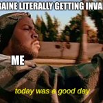 Today Was A Good Day | *UKRAINE LITERALLY GETTING INVADED* ME today was a good day | image tagged in memes,today was a good day | made w/ Imgflip meme maker