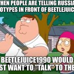 If you know, you know... | WHEN PEOPLE ARE TELLING RUSSIAN STERYOTYPES IN FRONT OF BEETLEJUICE1990; BEETLEJUICE1990 WOULD JUST WANT TO "TALK" TO THEM. | image tagged in i just want to talk to him | made w/ Imgflip meme maker