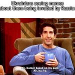 Ah humor based on my pain | Ukrainians seeing memes about them being invaded by Russia: | image tagged in ah humor based on my pain | made w/ Imgflip meme maker