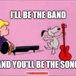 Snoopy music | I'LL BE THE BAND; AND YOU'LL BE THE SONG; @solamentejess | image tagged in snoopy music,music,song | made w/ Imgflip meme maker
