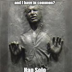 Sad to say | What do Harrison Ford 
and I have in common? Han Solo | image tagged in han solo frozen carbonite | made w/ Imgflip meme maker