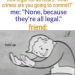 I am above the law | friend: "Okay, crimes are now legal for 48 hours. What crimes are you going to commit?"; me: "None, because they're all legal."; friend: | image tagged in fallout hold up,i am above the law,hold the frick up,criminal,liar | made w/ Imgflip meme maker