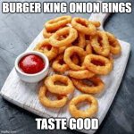 Burger King onion rings | BURGER KING ONION RINGS; TASTE GOOD | image tagged in burger king onion rings,memes,burger king,food,true,so true memes | made w/ Imgflip meme maker