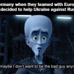 Bravo Germany | Germany when they teamed with Europe and decided to help Ukraine against Russia | image tagged in well maybe i don't want to be the bad guy anymore | made w/ Imgflip meme maker