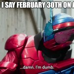 damn, i am dumb | ME WHEN I SAY FEBRUARY 30TH ON ACCIDENT | image tagged in damn i am dumb | made w/ Imgflip meme maker