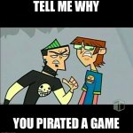 Pirating a game | TELL ME WHY; YOU PIRATED A GAME | image tagged in you better have a really good reason,memes | made w/ Imgflip meme maker