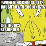 KIng George Gets Caught | WHEN KING GEROGE GETS CAUGHT BY THE COLONISTS; THE TROOPS BESIDE HIM: | image tagged in derp spongebob | made w/ Imgflip meme maker