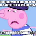 George make Marie sneeze/ahh you | GEORGE! HOW DARE YOU MAKE MARIE RACHELLE SAINT FLEUR VASS AHH YOU/SNEEZE? THAT'S IT! NO MR DINOSAUR FOR 1 YEAR! | image tagged in what have you done,sneezing,haiti,staff,teaching,help me | made w/ Imgflip meme maker