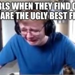 Carson crying | GIRLS WHEN THEY FIND OUT THEY ARE THE UGLY BEST FRIEND | image tagged in carson crying | made w/ Imgflip meme maker