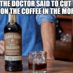Cut back on the coffee | THE DOCTOR SAID TO CUT  BACK ON THE COFFEE IN THE MORNING | image tagged in jameson cold brew | made w/ Imgflip meme maker